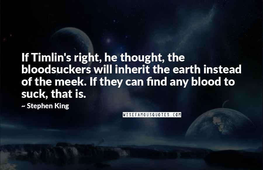 Stephen King Quotes: If Timlin's right, he thought, the bloodsuckers will inherit the earth instead of the meek. If they can find any blood to suck, that is.