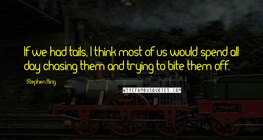 Stephen King Quotes: If we had tails, I think most of us would spend all day chasing them and trying to bite them off.