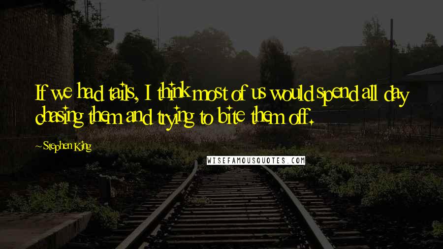 Stephen King Quotes: If we had tails, I think most of us would spend all day chasing them and trying to bite them off.