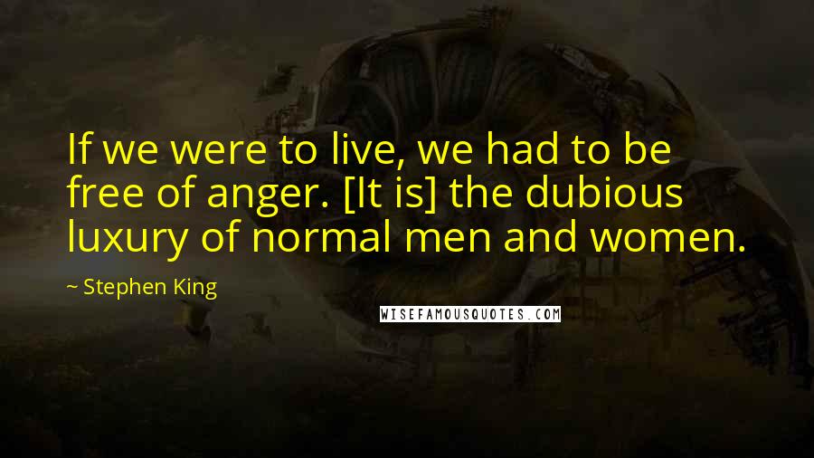 Stephen King Quotes: If we were to live, we had to be free of anger. [It is] the dubious luxury of normal men and women.