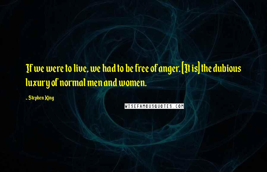 Stephen King Quotes: If we were to live, we had to be free of anger. [It is] the dubious luxury of normal men and women.