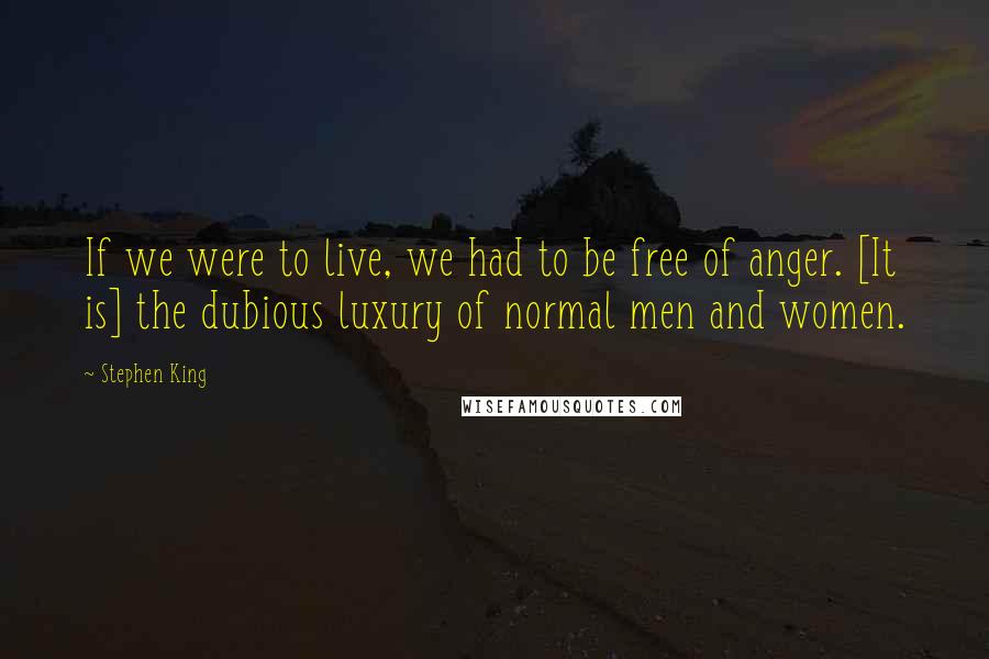 Stephen King Quotes: If we were to live, we had to be free of anger. [It is] the dubious luxury of normal men and women.