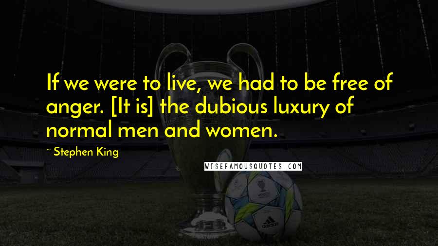 Stephen King Quotes: If we were to live, we had to be free of anger. [It is] the dubious luxury of normal men and women.