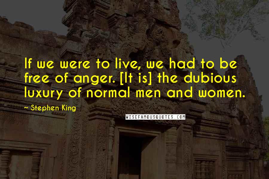 Stephen King Quotes: If we were to live, we had to be free of anger. [It is] the dubious luxury of normal men and women.