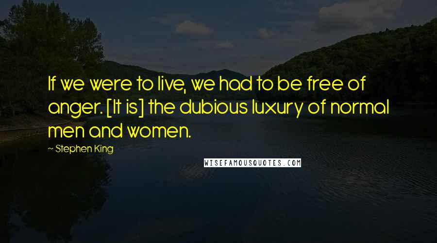 Stephen King Quotes: If we were to live, we had to be free of anger. [It is] the dubious luxury of normal men and women.