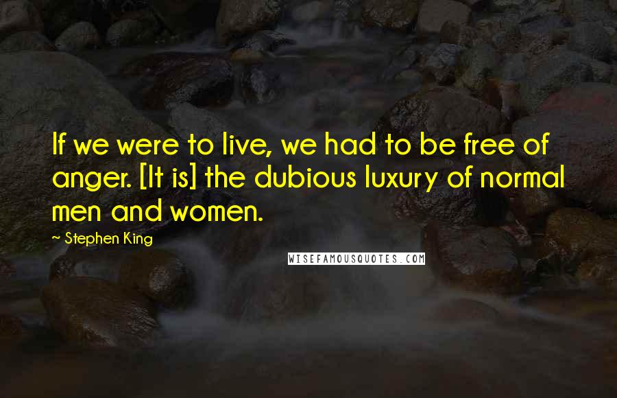 Stephen King Quotes: If we were to live, we had to be free of anger. [It is] the dubious luxury of normal men and women.