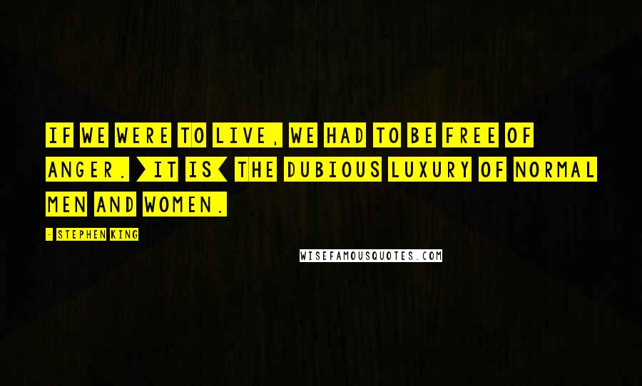 Stephen King Quotes: If we were to live, we had to be free of anger. [It is] the dubious luxury of normal men and women.