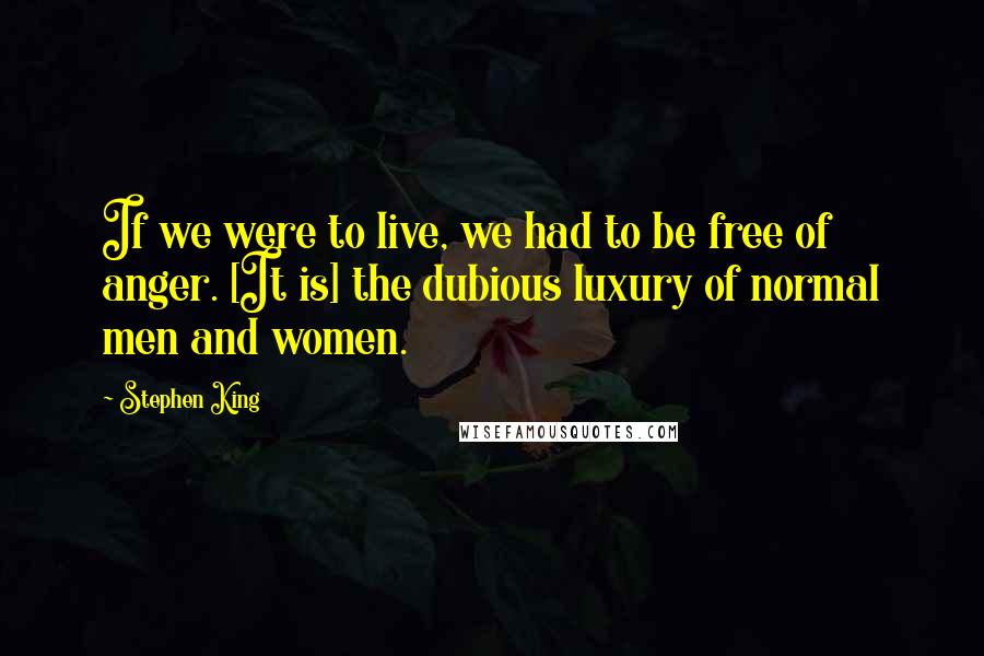 Stephen King Quotes: If we were to live, we had to be free of anger. [It is] the dubious luxury of normal men and women.