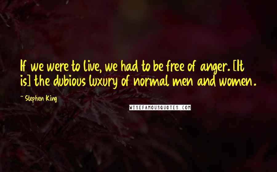 Stephen King Quotes: If we were to live, we had to be free of anger. [It is] the dubious luxury of normal men and women.