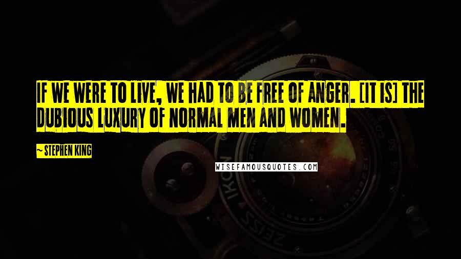 Stephen King Quotes: If we were to live, we had to be free of anger. [It is] the dubious luxury of normal men and women.