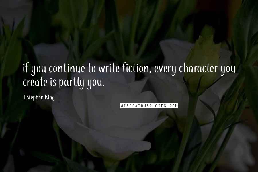 Stephen King Quotes: if you continue to write fiction, every character you create is partly you.