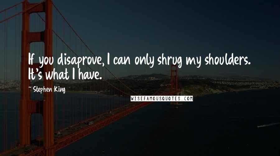 Stephen King Quotes: If you disaprove, I can only shrug my shoulders. It's what I have.