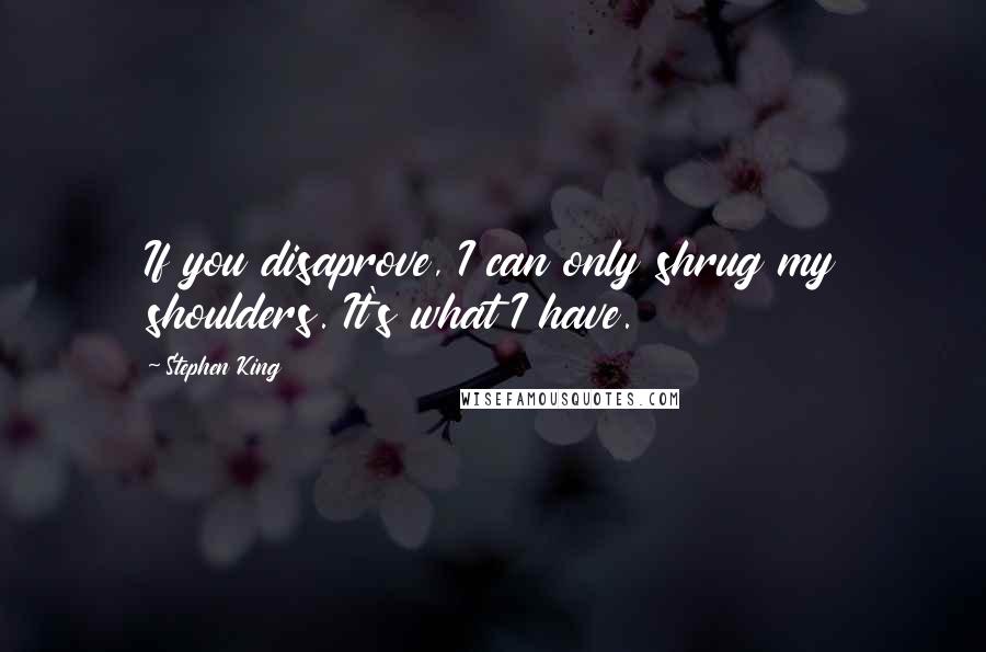 Stephen King Quotes: If you disaprove, I can only shrug my shoulders. It's what I have.