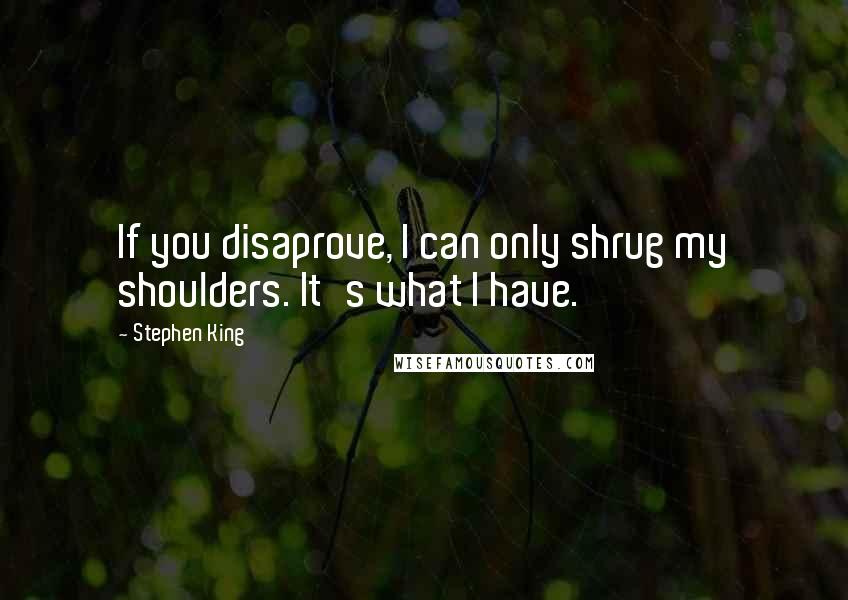 Stephen King Quotes: If you disaprove, I can only shrug my shoulders. It's what I have.
