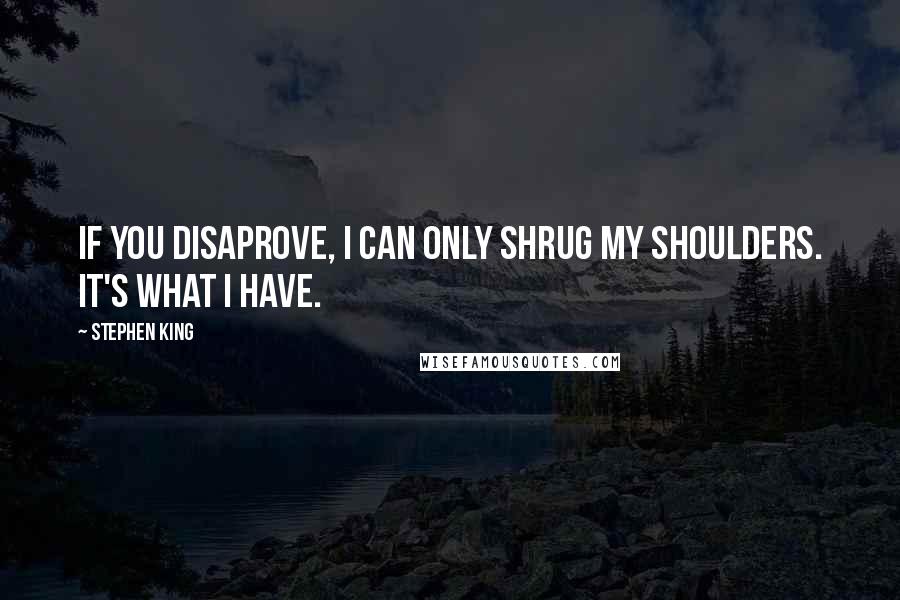 Stephen King Quotes: If you disaprove, I can only shrug my shoulders. It's what I have.