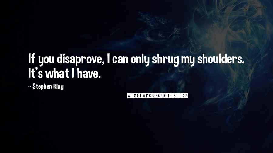 Stephen King Quotes: If you disaprove, I can only shrug my shoulders. It's what I have.