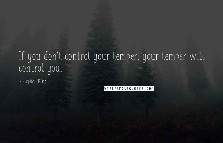 Stephen King Quotes: If you don't control your temper, your temper will control you.