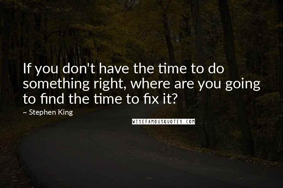 Stephen King Quotes: If you don't have the time to do something right, where are you going to find the time to fix it?