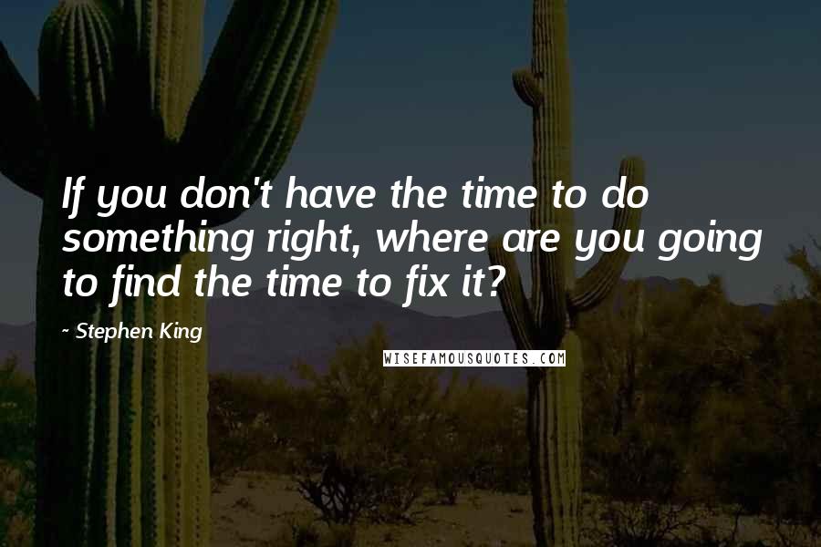 Stephen King Quotes: If you don't have the time to do something right, where are you going to find the time to fix it?