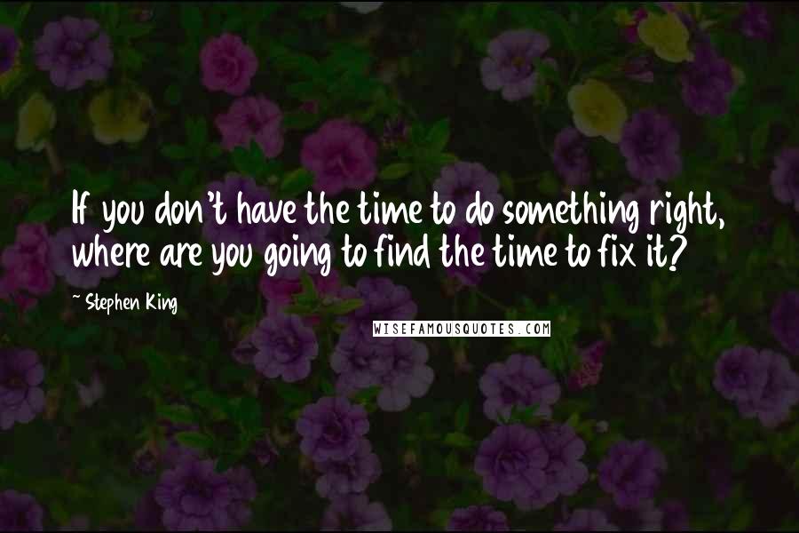 Stephen King Quotes: If you don't have the time to do something right, where are you going to find the time to fix it?