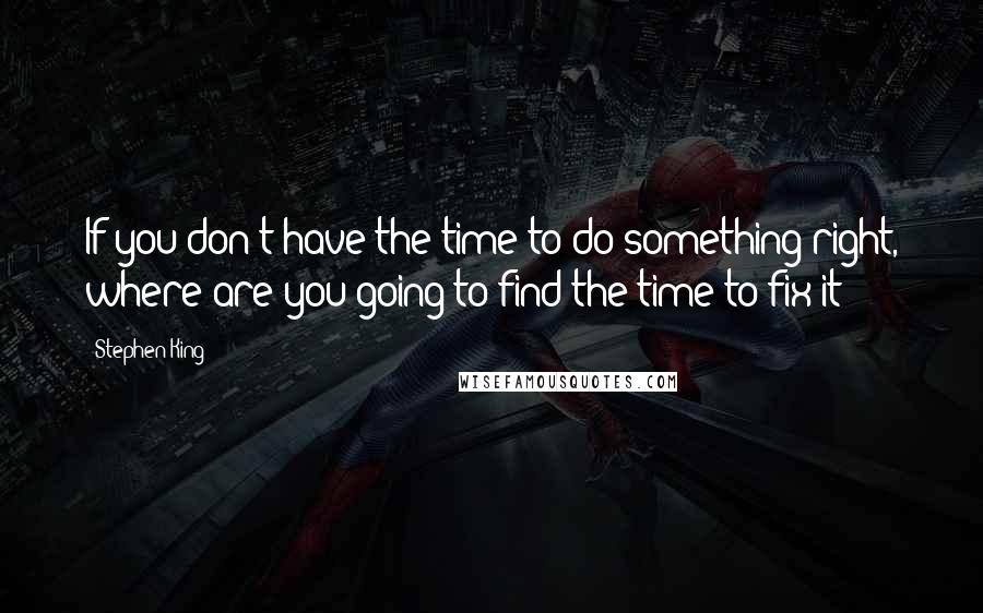 Stephen King Quotes: If you don't have the time to do something right, where are you going to find the time to fix it?