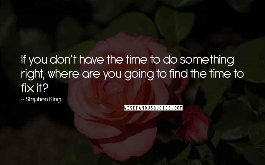 Stephen King Quotes: If you don't have the time to do something right, where are you going to find the time to fix it?