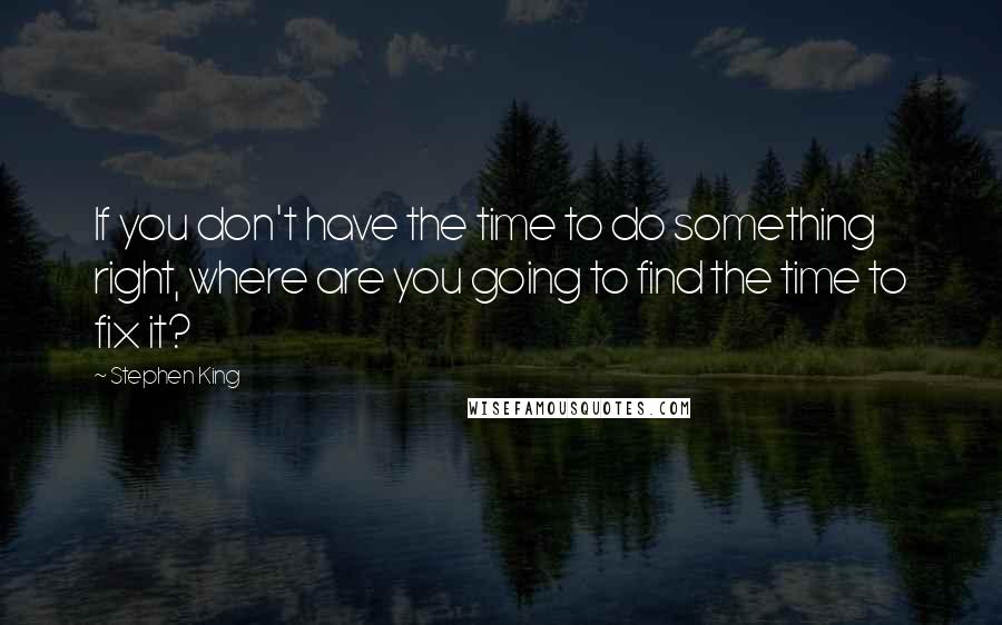 Stephen King Quotes: If you don't have the time to do something right, where are you going to find the time to fix it?