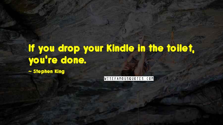 Stephen King Quotes: If you drop your Kindle in the toilet, you're done.