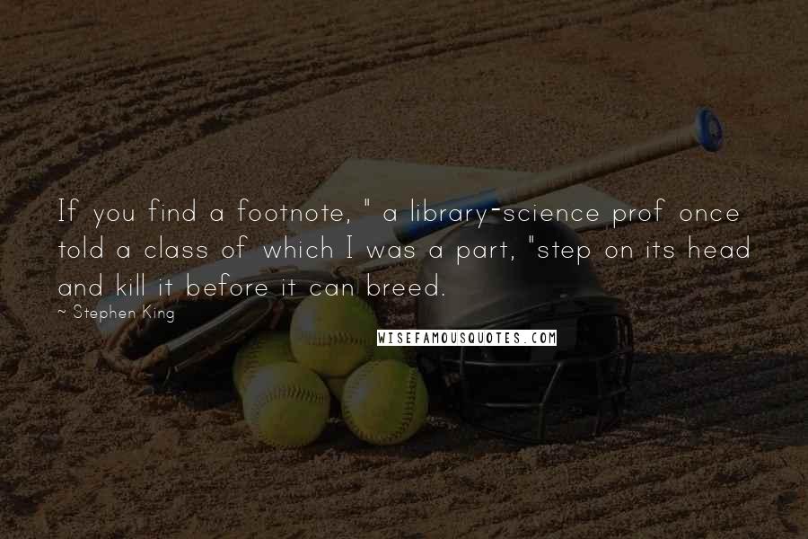 Stephen King Quotes: If you find a footnote, " a library-science prof once told a class of which I was a part, "step on its head and kill it before it can breed.