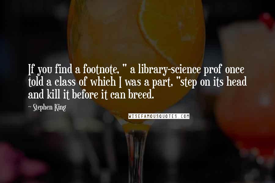 Stephen King Quotes: If you find a footnote, " a library-science prof once told a class of which I was a part, "step on its head and kill it before it can breed.