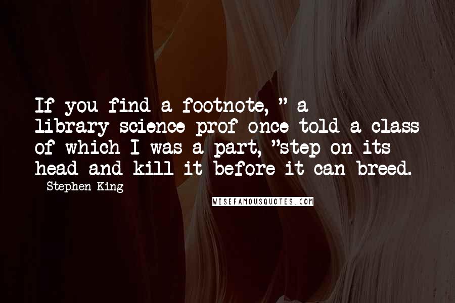 Stephen King Quotes: If you find a footnote, " a library-science prof once told a class of which I was a part, "step on its head and kill it before it can breed.