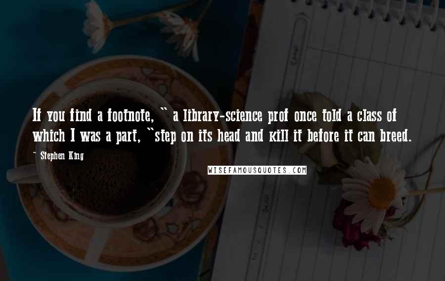 Stephen King Quotes: If you find a footnote, " a library-science prof once told a class of which I was a part, "step on its head and kill it before it can breed.