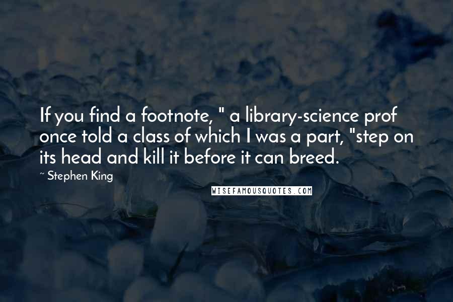 Stephen King Quotes: If you find a footnote, " a library-science prof once told a class of which I was a part, "step on its head and kill it before it can breed.