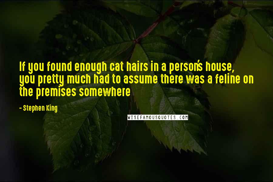 Stephen King Quotes: If you found enough cat hairs in a person's house, you pretty much had to assume there was a feline on the premises somewhere