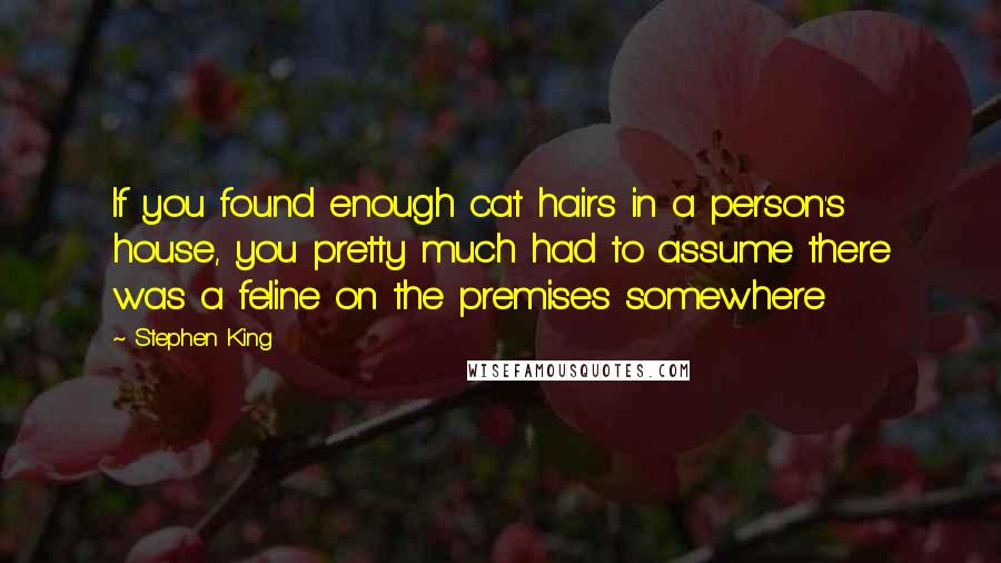 Stephen King Quotes: If you found enough cat hairs in a person's house, you pretty much had to assume there was a feline on the premises somewhere