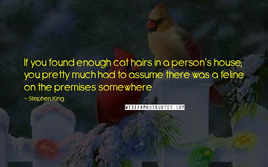 Stephen King Quotes: If you found enough cat hairs in a person's house, you pretty much had to assume there was a feline on the premises somewhere