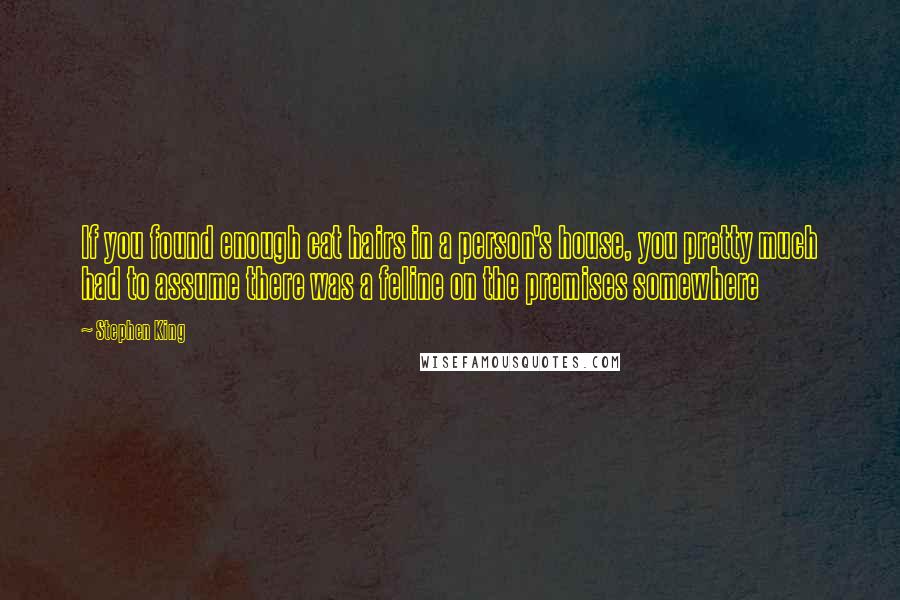 Stephen King Quotes: If you found enough cat hairs in a person's house, you pretty much had to assume there was a feline on the premises somewhere
