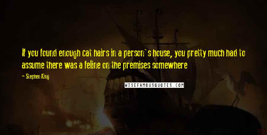 Stephen King Quotes: If you found enough cat hairs in a person's house, you pretty much had to assume there was a feline on the premises somewhere