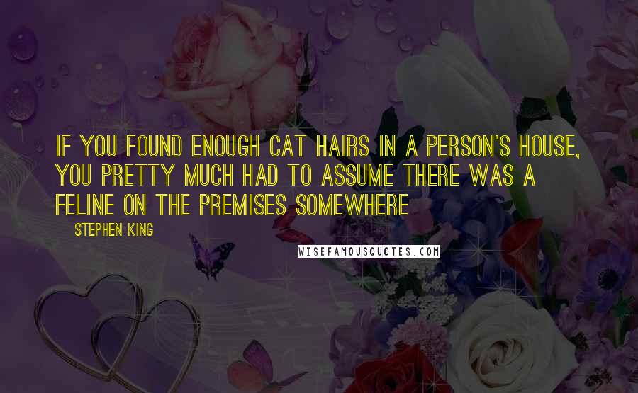 Stephen King Quotes: If you found enough cat hairs in a person's house, you pretty much had to assume there was a feline on the premises somewhere