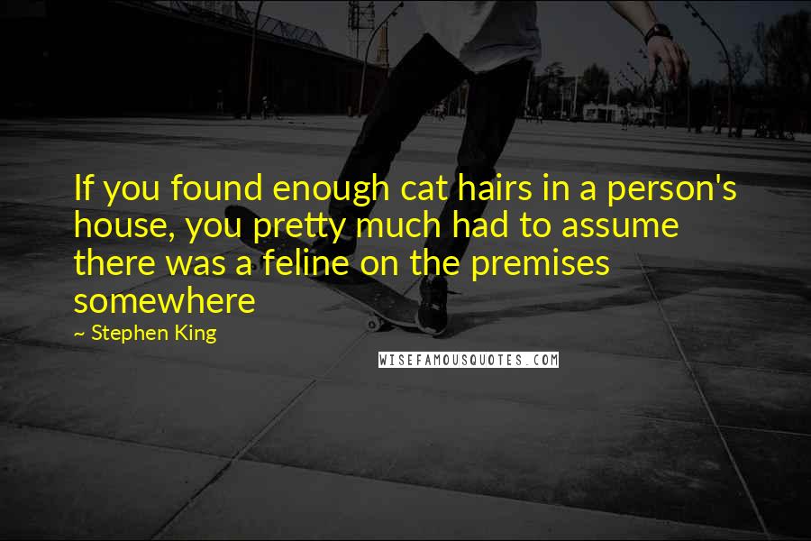 Stephen King Quotes: If you found enough cat hairs in a person's house, you pretty much had to assume there was a feline on the premises somewhere