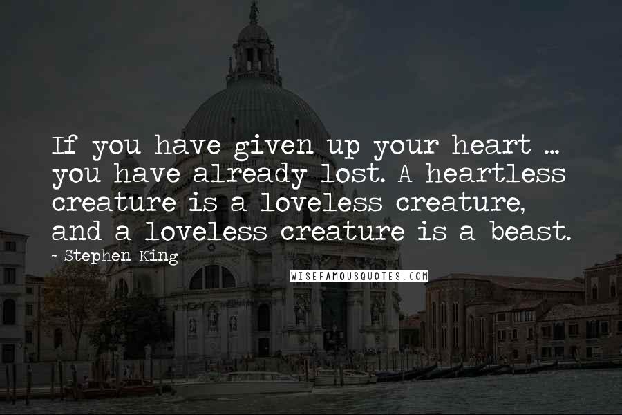 Stephen King Quotes: If you have given up your heart ... you have already lost. A heartless creature is a loveless creature, and a loveless creature is a beast.