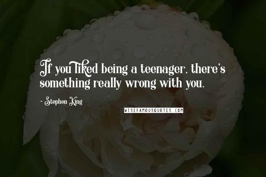 Stephen King Quotes: If you liked being a teenager, there's something really wrong with you.