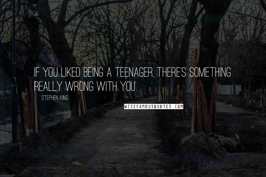 Stephen King Quotes: If you liked being a teenager, there's something really wrong with you.