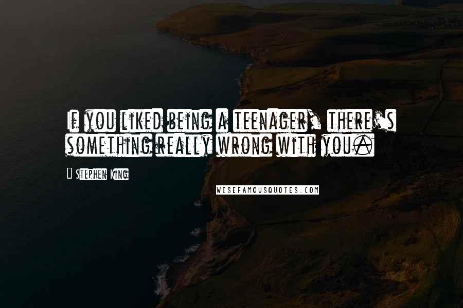 Stephen King Quotes: If you liked being a teenager, there's something really wrong with you.
