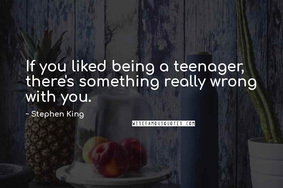 Stephen King Quotes: If you liked being a teenager, there's something really wrong with you.