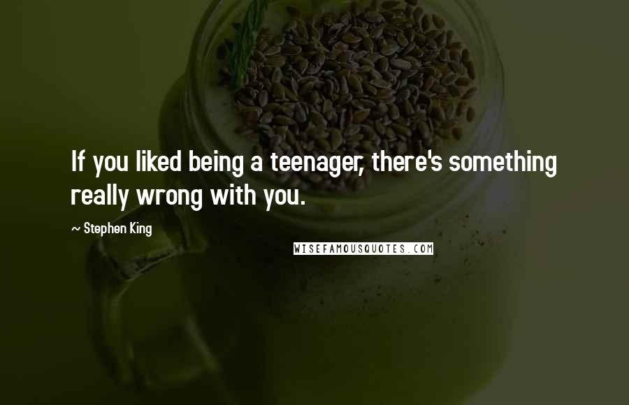 Stephen King Quotes: If you liked being a teenager, there's something really wrong with you.