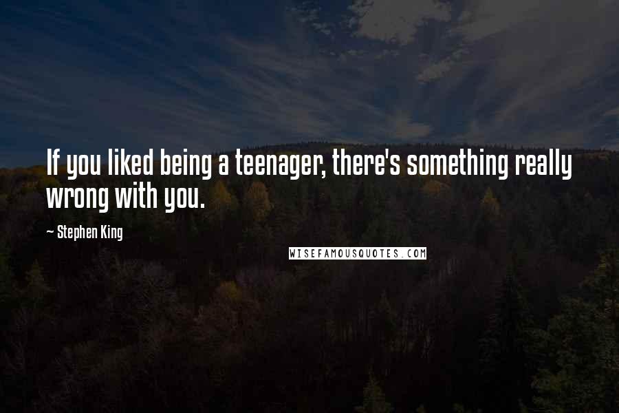 Stephen King Quotes: If you liked being a teenager, there's something really wrong with you.