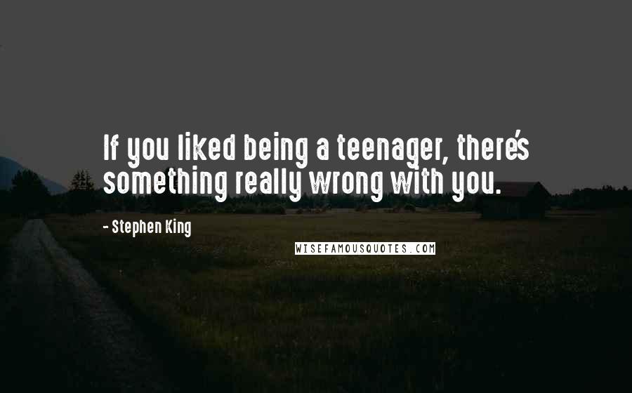 Stephen King Quotes: If you liked being a teenager, there's something really wrong with you.