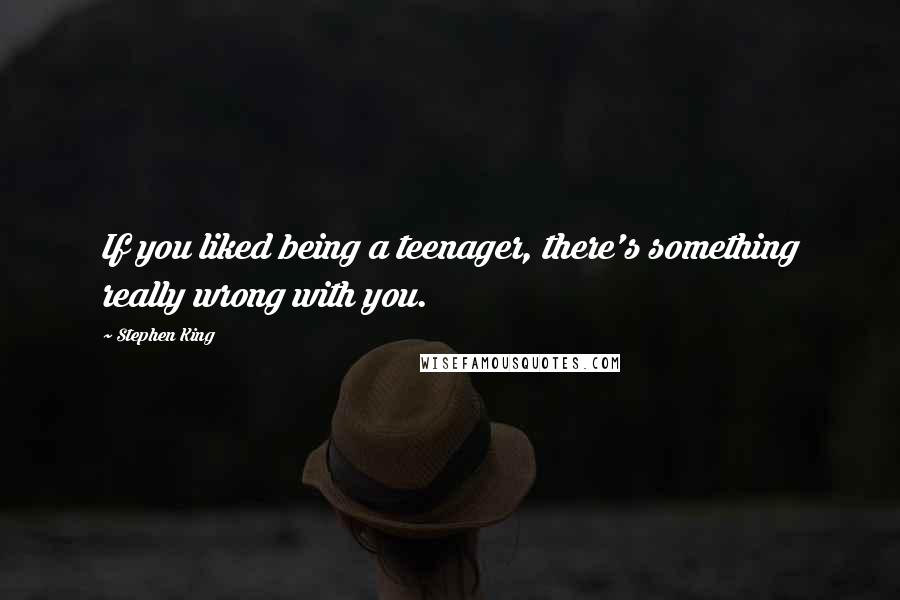 Stephen King Quotes: If you liked being a teenager, there's something really wrong with you.