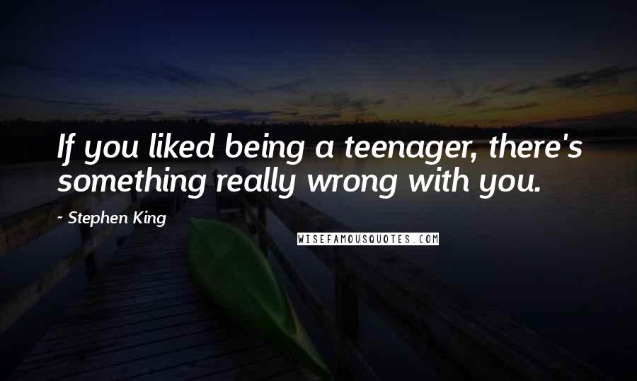 Stephen King Quotes: If you liked being a teenager, there's something really wrong with you.